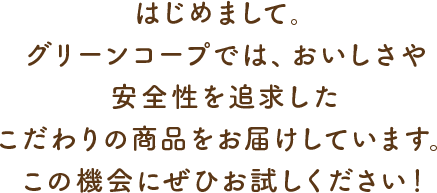 はじめまして。グリーンコープでは、おいしさや安全性を追求したこだわりの商品をお届けしています。この機会にぜひお試しください！
