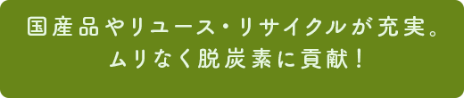 国産品やリユース・リサイクルが充実。ムリなく脱炭素に貢献！