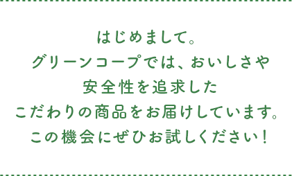 はじめまして。グリーンコープでは、おいしさや安全性を追求したこだわりの商品をお届けしています。この機会にぜひお試しください！