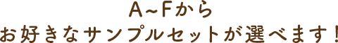 A~Fから、お好きなサンプルセットが選べます！